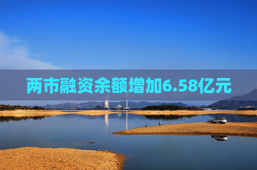 两市融资余额增加6.58亿元