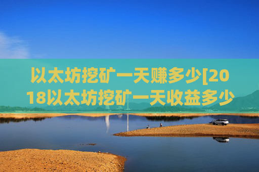 以太坊挖矿一天赚多少[2018以太坊挖矿一天收益多少]