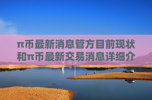π币最新消息管方目前现状和π币最新交易消息详细介绍