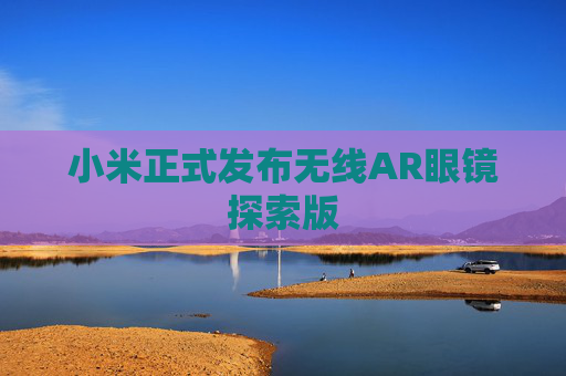 小米正式发布无线AR眼镜探索版