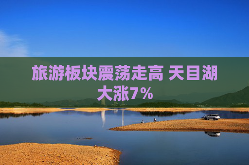旅游板块震荡走高 天目湖大涨7%