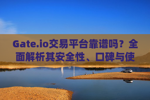 Gate.io交易平台靠谱吗？全面解析其安全性、口碑与使用体验 gate.io交易平台靠谱吗