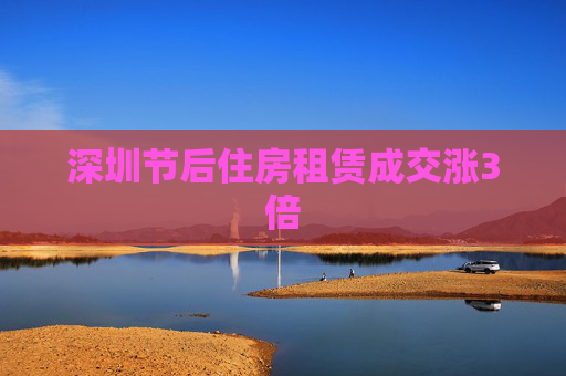 深圳节后住房租赁成交涨3倍