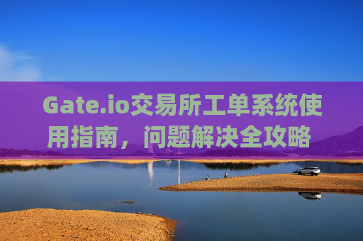 Gate.io交易所工单系统使用指南，问题解决全攻略 gate.io交易所工单
