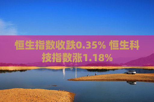 恒生指数收跌0.35% 恒生科技指数涨1.18%