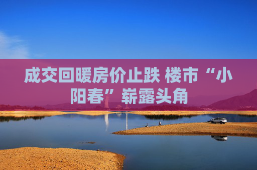 成交回暖房价止跌 楼市“小阳春”崭露头角