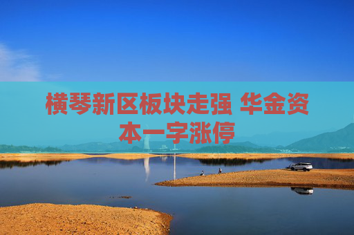 横琴新区板块走强 华金资本一字涨停