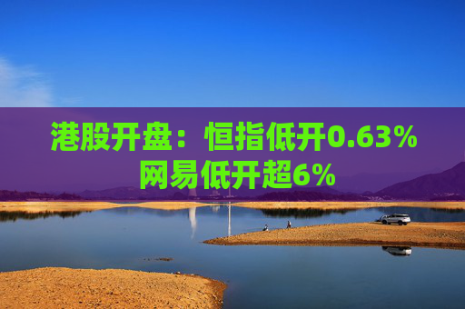 港股开盘：恒指低开0.63% 网易低开超6%