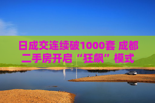 日成交连续破1000套 成都二手房开启“狂飙”模式