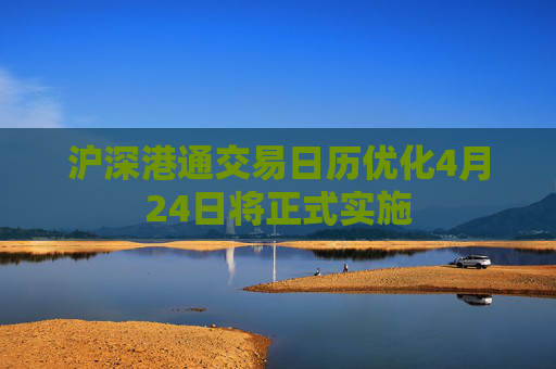 沪深港通交易日历优化4月24日将正式实施