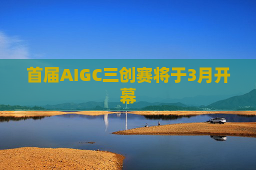 首届AIGC三创赛将于3月开幕