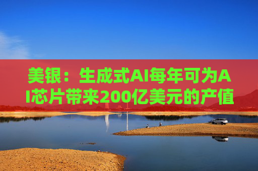 美银：生成式AI每年可为AI芯片带来200亿美元的产值增长