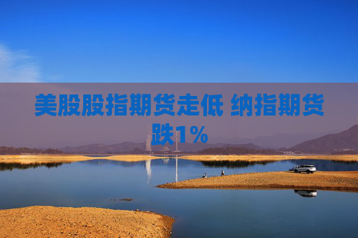 美股股指期货走低 纳指期货跌1%