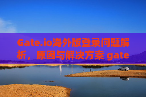 Gate.io海外版登录问题解析，原因与解决方案 gate.io海外版登录不上了