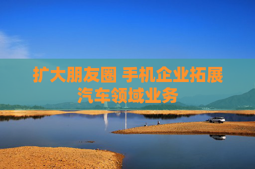 扩大朋友圈 手机企业拓展汽车领域业务