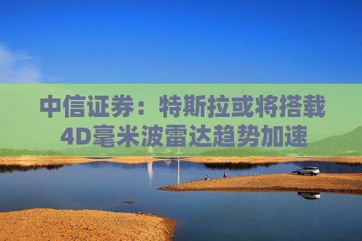 中信证券：特斯拉或将搭载 4D毫米波雷达趋势加速