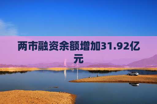 两市融资余额增加31.92亿元