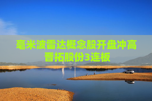 毫米波雷达概念股开盘冲高 晋拓股份3连板
