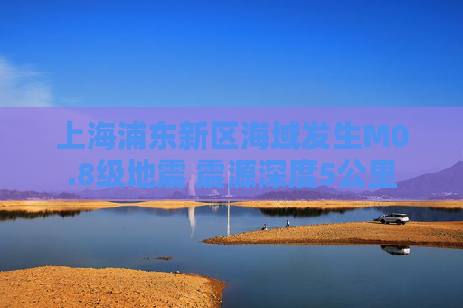 上海浦东新区海域发生M0.8级地震 震源深度5公里