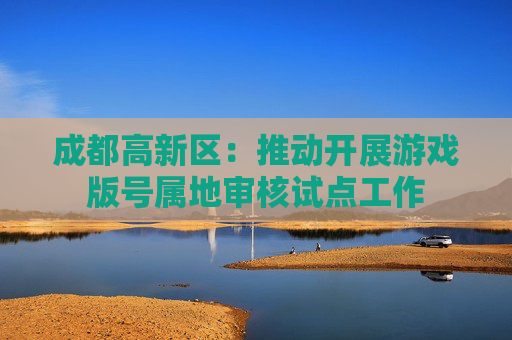 成都高新区：推动开展游戏版号属地审核试点工作