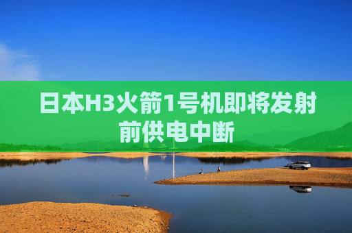 日本H3火箭1号机即将发射前供电中断