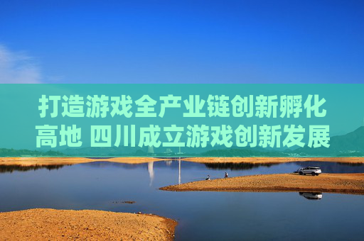 打造游戏全产业链创新孵化高地 四川成立游戏创新发展中心