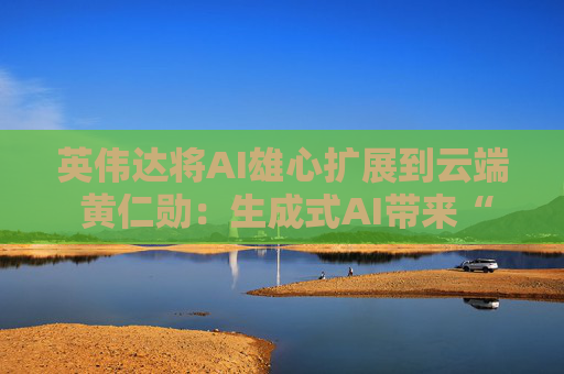 英伟达将AI雄心扩展到云端 黄仁勋：生成式AI带来“拐点”