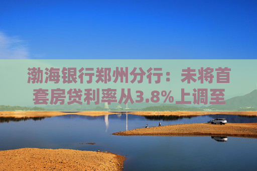 渤海银行郑州分行：未将首套房贷利率从3.8%上调至4.3%