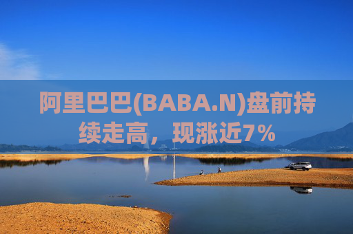 阿里巴巴(BABA.N)盘前持续走高，现涨近7%