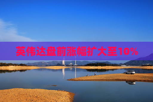 英伟达盘前涨幅扩大至10%