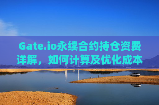 Gate.io永续合约持仓资费详解，如何计算及优化成本 gate.io永续合约持仓资费