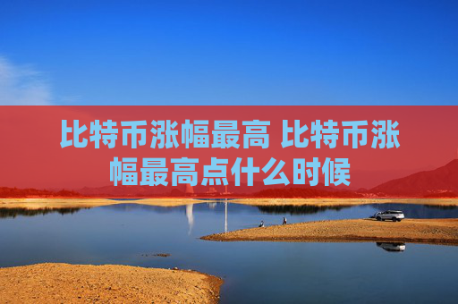 比特币涨幅最高 比特币涨幅最高点什么时候