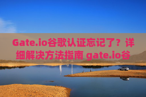 Gate.io谷歌认证忘记了？详细解决方法指南 gate.io谷歌认证忘记了