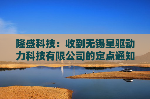 隆盛科技：收到无锡星驱动力科技有限公司的定点通知书