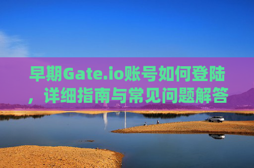 早期Gate.io账号如何登陆，详细指南与常见问题解答 早期gate.io账号如何登陆