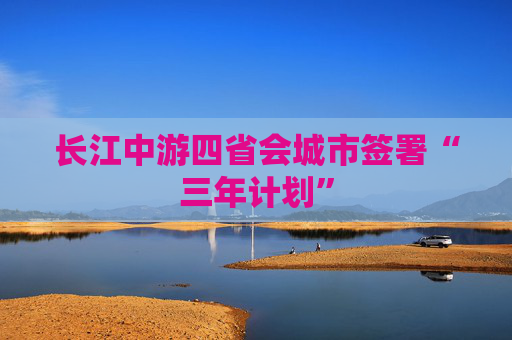 长江中游四省会城市签署“三年计划”