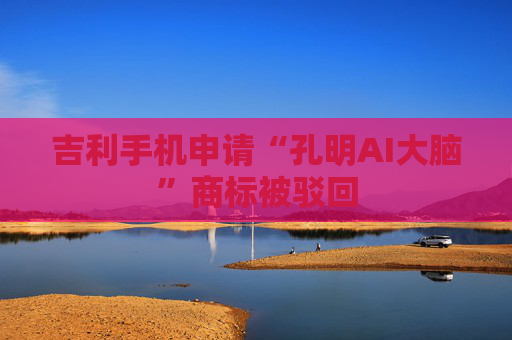 吉利手机申请“孔明AI大脑”商标被驳回