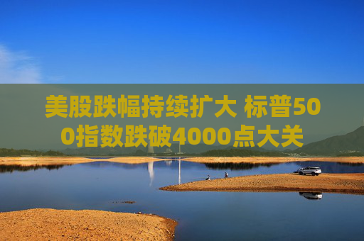 美股跌幅持续扩大 标普500指数跌破4000点大关