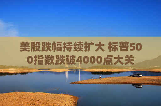 美股跌幅持续扩大 标普500指数跌破4000点大关
