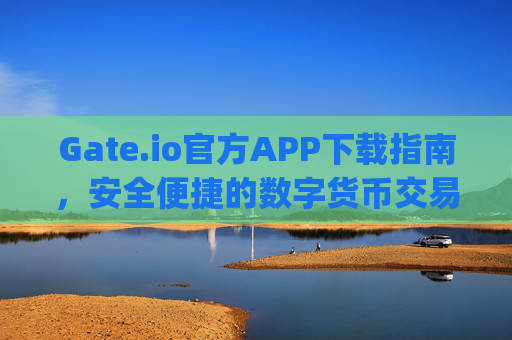Gate.io官方APP下载指南，安全便捷的数字货币交易体验 下载官方gate.io网app下载