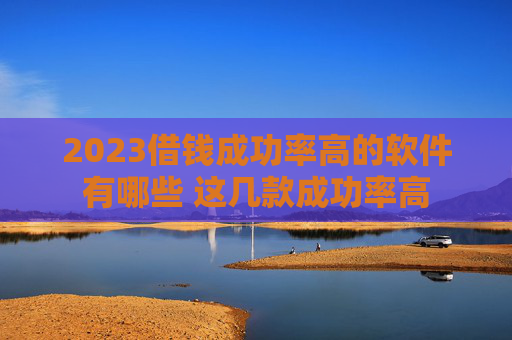 2023借钱成功率高的软件有哪些 这几款成功率高