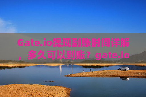 Gate.io提现到账时间详解，多久可以到账？gate.io多久可以提现到账