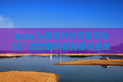 Gate.io是海外的交易平台吗？深度解析其背景与全球化布局 gate.io是海外的嘛