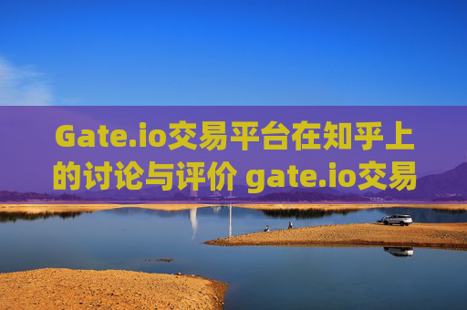 Gate.io交易平台在知乎上的讨论与评价 gate.io交易平台知乎