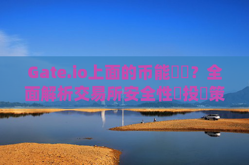 Gate.io上面的币能買嗎？全面解析交易所安全性與投資策略 gate.io上面的币能買嗎