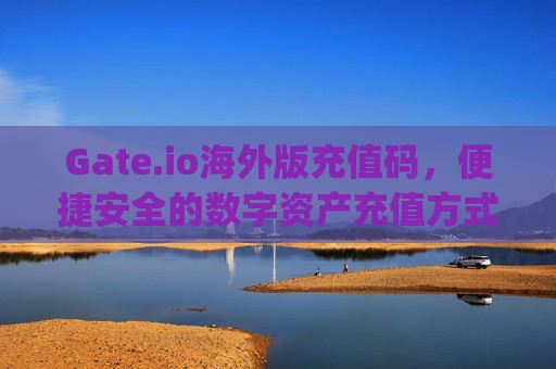 Gate.io海外版充值码，便捷安全的数字资产充值方式 gate.io海外版充值码
