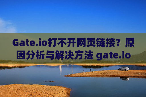 Gate.io打不开网页链接？原因分析与解决方法 gate.io打不开网页链接