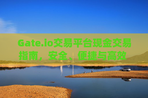 Gate.io交易平台现金交易指南，安全、便捷与高效 gate.io交易平台的现金
