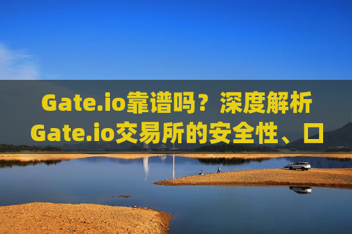 Gate.io靠谱吗？深度解析Gate.io交易所的安全性、口碑与使用体验 gate.io哪个靠谱吗
