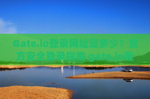 Gate.io登录网址是多少？官方安全登录指南 gate.io登录网址是多少